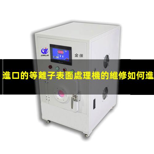 進口的等離子表面處理機的維修如何進行保養(yǎng)維護呢？